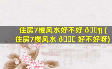 住房7楼风水好不好 🐶 (住房7楼风水 🐋 好不好呀)